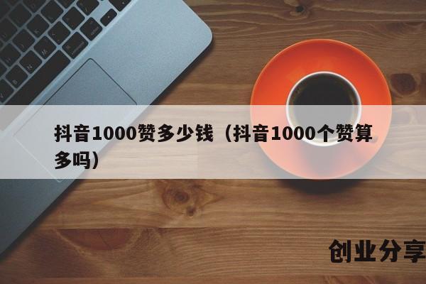 抖音1000赞多少钱（抖音1000个赞算多吗）