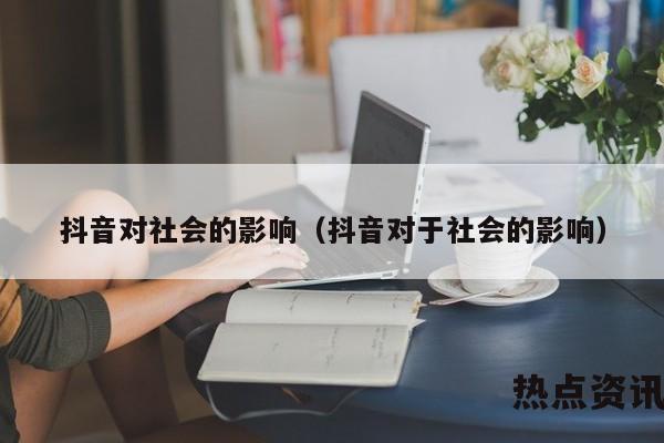 抖音对社会的影响（抖音对于社会的影响）