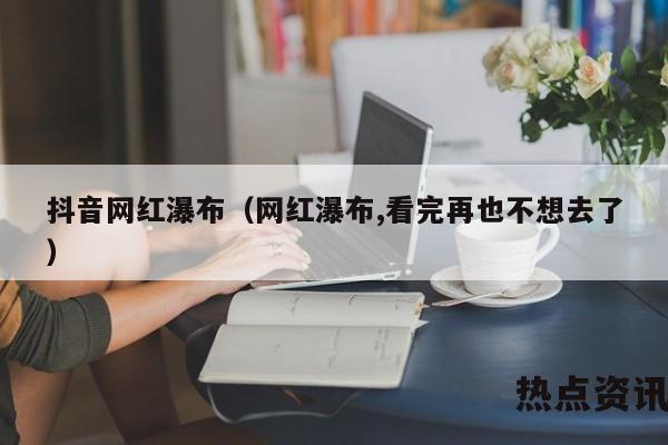 抖音网红瀑布（网红瀑布,看完再也不想去了）