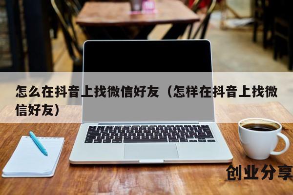 怎么在抖音上找微信好友（怎样在抖音上找微信好友）