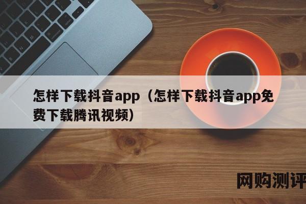 怎样下载抖音app（怎样下载抖音app免费下载腾讯视频）