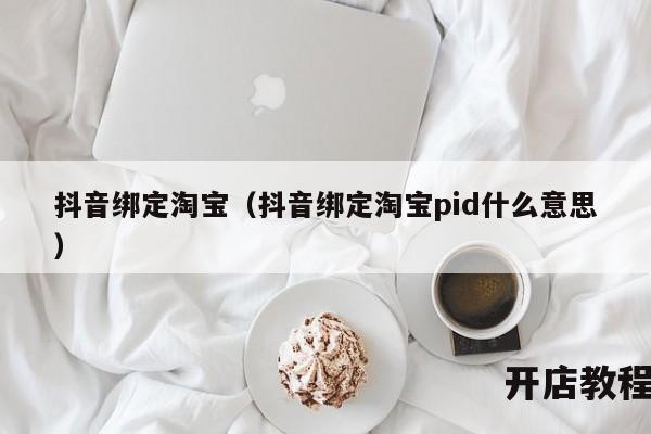 抖音绑定淘宝（抖音绑定淘宝pid什么意思）