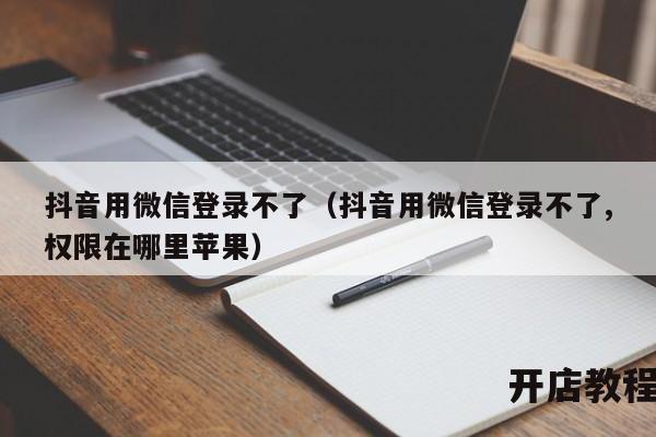 抖音用微信登录不了（抖音用微信登录不了,权限在哪里苹果）