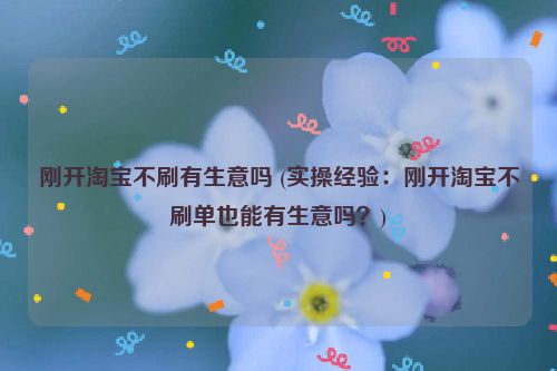 刚开淘宝不刷有生意吗 (实操经验：刚开淘宝不刷单也能有生意吗？)