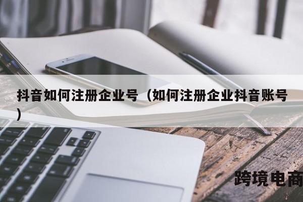 抖音如何注册企业号（如何注册企业抖音账号）